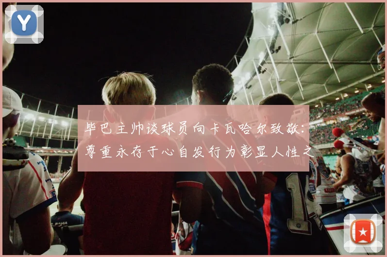 毕巴主帅谈球员向卡瓦哈尔致敬：尊重永存于心自发行为彰显人性之美