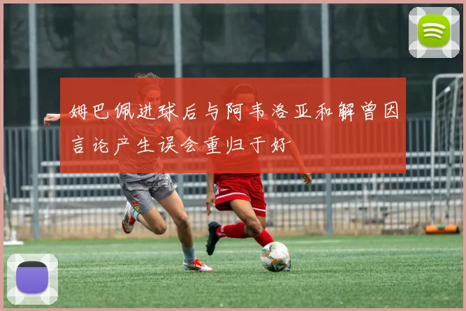 姆巴佩进球后与阿韦洛亚和解曾因言论产生误会重归于好