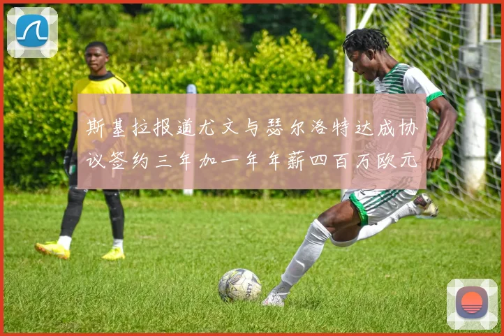 斯基拉报道尤文与瑟尔洛特达成协议签约三年加一年年薪四百万欧元