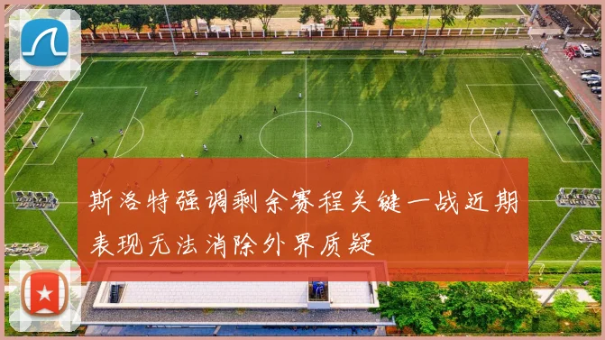 斯洛特强调剩余赛程关键一战近期表现无法消除外界质疑