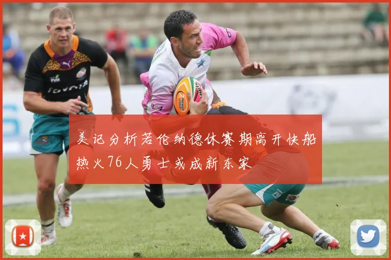 美记分析若伦纳德休赛期离开快船热火76人勇士或成新东家