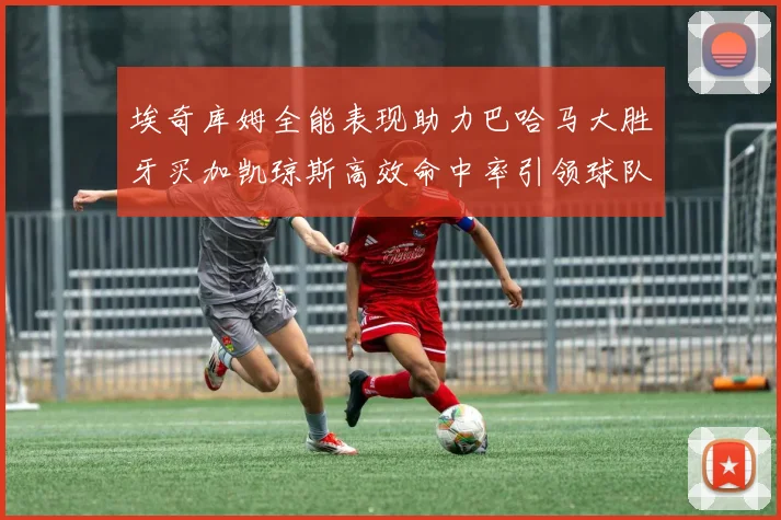 埃奇库姆全能表现助力巴哈马大胜牙买加凯琼斯高效命中率引领球队胜利
