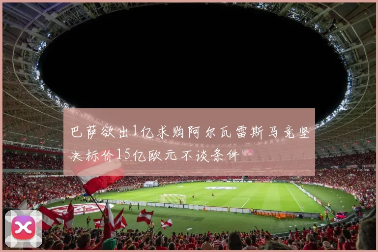 巴萨欲出1亿求购阿尔瓦雷斯马竞坚决标价15亿欧元不谈条件