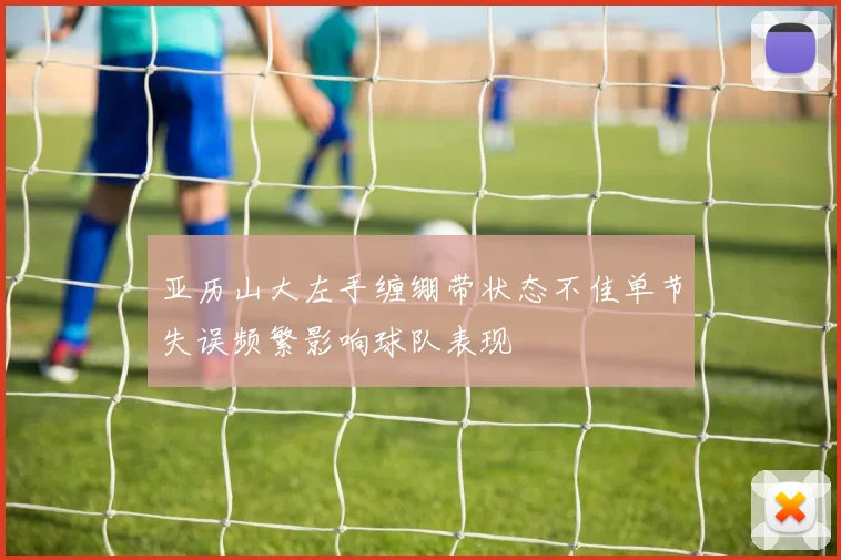 亚历山大左手缠绷带状态不佳单节失误频繁影响球队表现