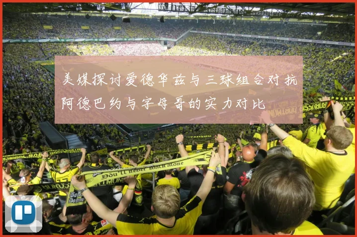 美媒探讨爱德华兹与三球组合对抗阿德巴约与字母哥的实力对比