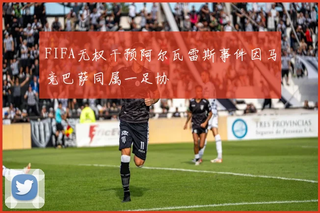 FIFA无权干预阿尔瓦雷斯事件因马竞巴萨同属一足协