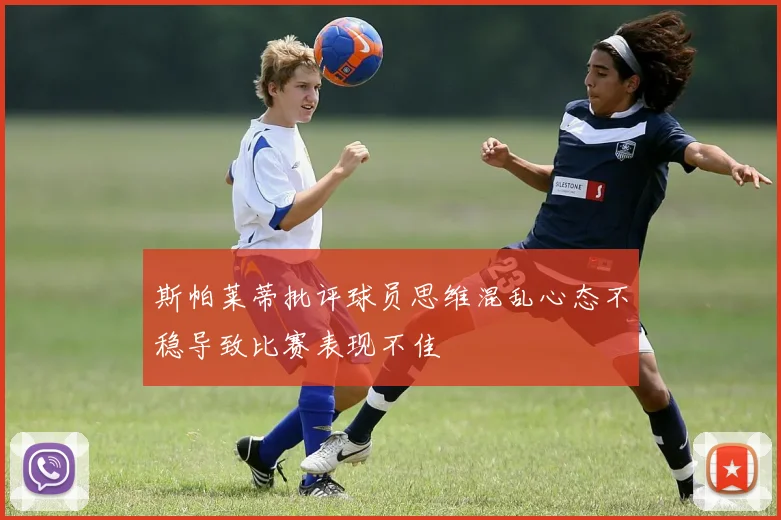 斯帕莱蒂批评球员思维混乱心态不稳导致比赛表现不佳