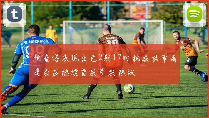 帕奎塔表现出色2射17对抗成功率高是否应继续首发引发热议