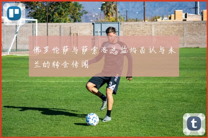 佛罗伦萨与萨索洛总监均否认与米兰的转会传闻