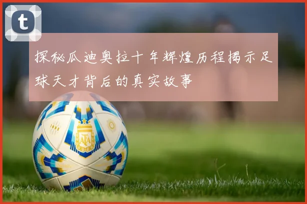 探秘瓜迪奥拉十年辉煌历程揭示足球天才背后的真实故事
