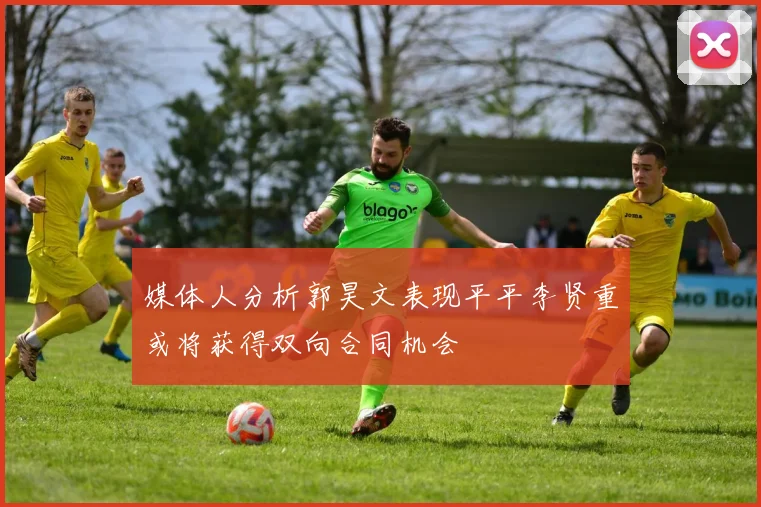 媒体人分析郭昊文表现平平李贤重或将获得双向合同机会