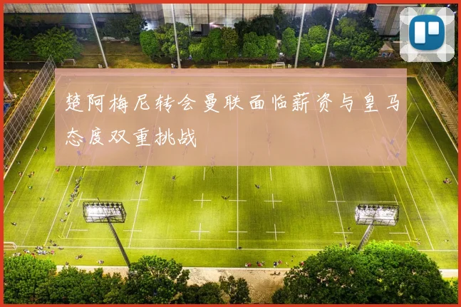 楚阿梅尼转会曼联面临薪资与皇马态度双重挑战