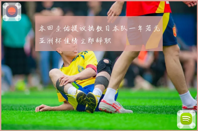 本田圭佑提议执教日本队一年若无亚洲杯佳绩立即辞职