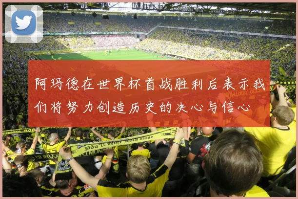 阿玛德在世界杯首战胜利后表示我们将努力创造历史的决心与信心