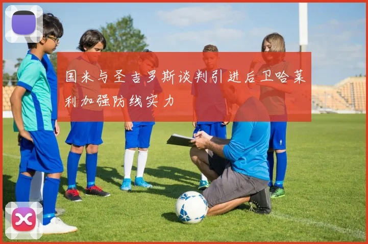 国米与圣吉罗斯谈判引进后卫哈莱利加强防线实力