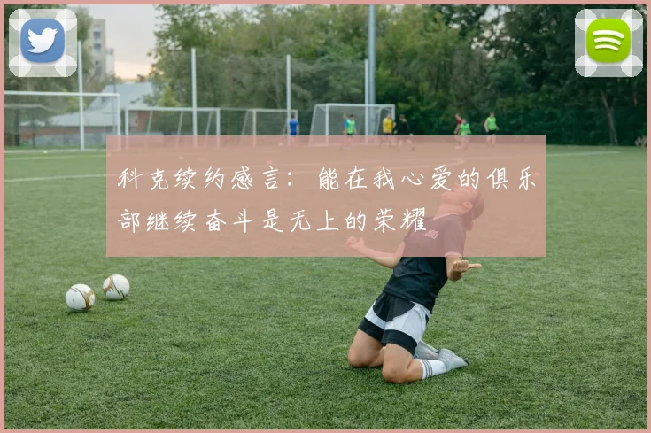 科克续约感言：能在我心爱的俱乐部继续奋斗是无上的荣耀