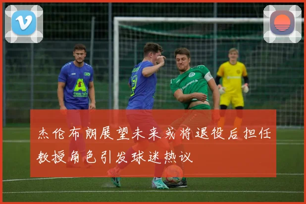杰伦布朗展望未来或将退役后担任教授角色引发球迷热议