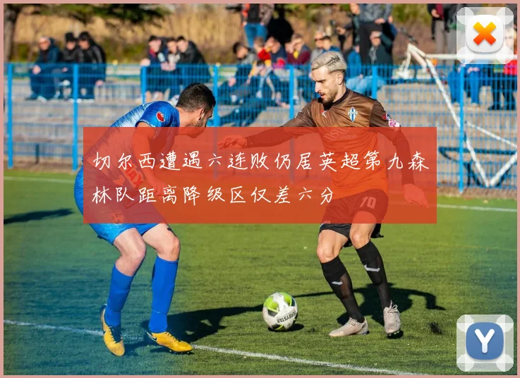 切尔西遭遇六连败仍居英超第九森林队距离降级区仅差六分
